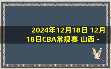 2024年12月18日 12月18日CBA常规赛 山西 - 山东 精彩镜头